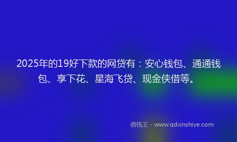 2025年的19好下款的网贷有：安心钱包、通通钱包、享下花、星海飞贷、现金侠借等。