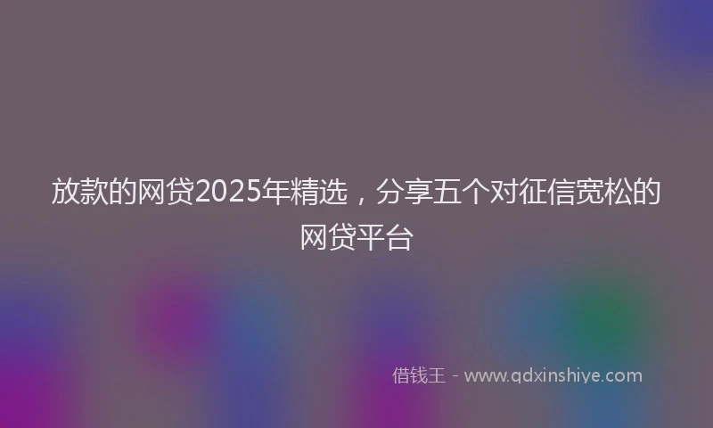 放款的网贷2025年精选，分享五个对征信宽松的网贷平台