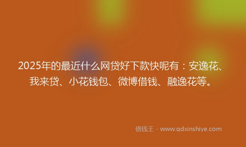 2025年的最近什么网贷好下款快呢有：安逸花、我来贷、小花钱包、微博借钱、融逸花等。