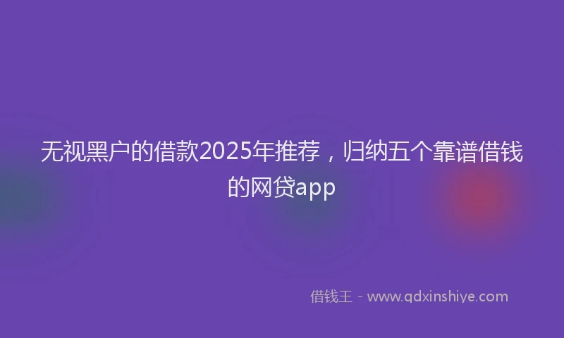 无视黑户的借款2025年推荐，归纳五个靠谱借钱的网贷app