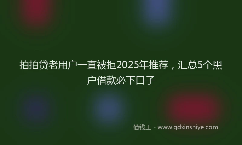 拍拍贷老用户一直被拒2025年推荐，汇总5个黑户借款必下口子