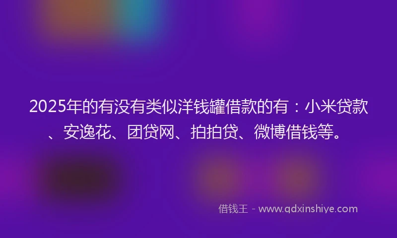 2025年的有没有类似洋钱罐借款的有：小米贷款、安逸花、团贷网、拍拍贷、微博借钱等。