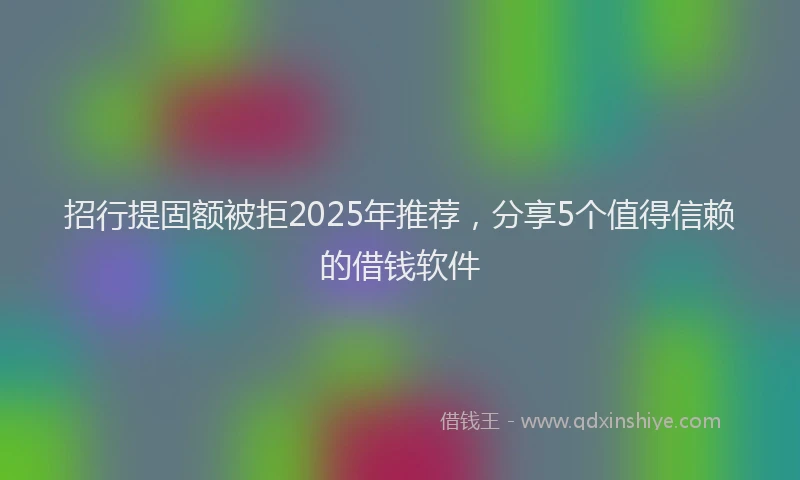 招行提固额被拒2025年推荐，分享5个值得信赖的借钱软件