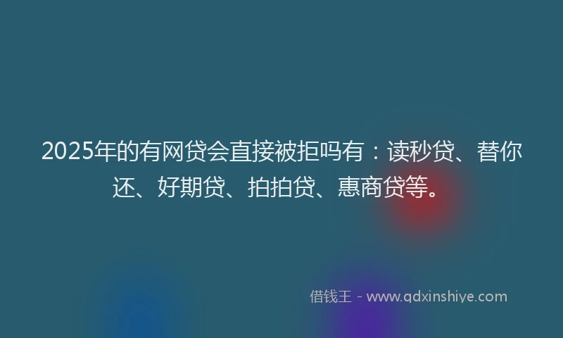 2025年的有网贷会直接被拒吗有：读秒贷、替你还、好期贷、拍拍贷、惠商贷等。