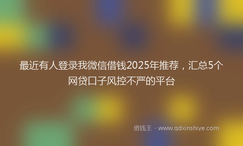 最近有人登录我微信借钱2025年推荐，汇总5个网贷口子风控不严的平台