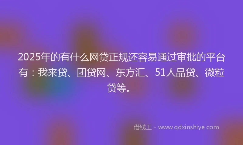 2025年的有什么网贷正规还容易通过审批的平台有：我来贷、团贷网、东方汇、51人品贷、微粒贷等。