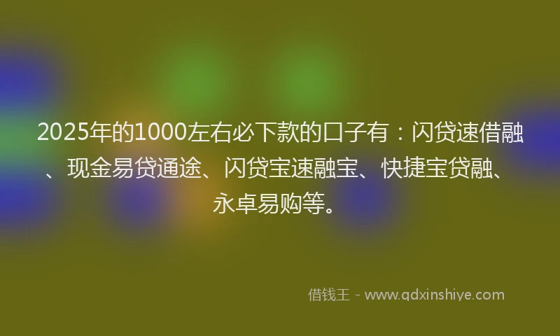2025年的1000左右必下款的口子有：闪贷速借融、现金易贷通途、闪贷宝速融宝、快捷宝贷融、永卓易购等。