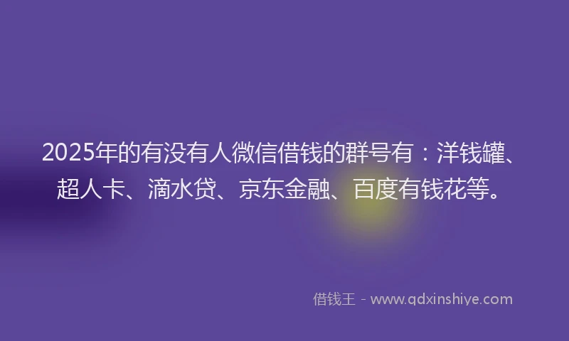 2025年的有没有人微信借钱的群号有：洋钱罐、超人卡、滴水贷、京东金融、百度有钱花等。