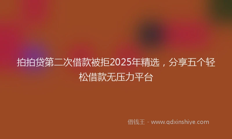 拍拍贷第二次借款被拒2025年精选，分享五个轻松借款无压力平台