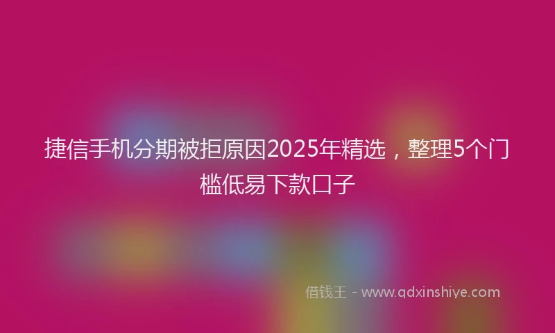 捷信手机分期被拒原因2025年精选，整理5个门槛低易下款口子