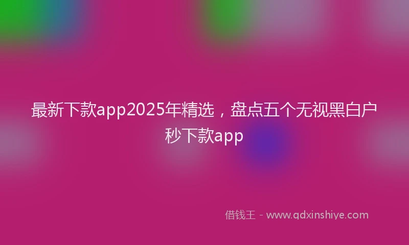 最新下款app2025年精选，盘点五个无视黑白户秒下款app
