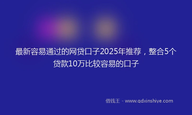 最新容易通过的网贷口子2025年推荐，整合5个贷款10万比较容易的口子