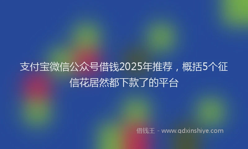 支付宝微信公众号借钱2025年推荐，概括5个征信花居然都下款了的平台