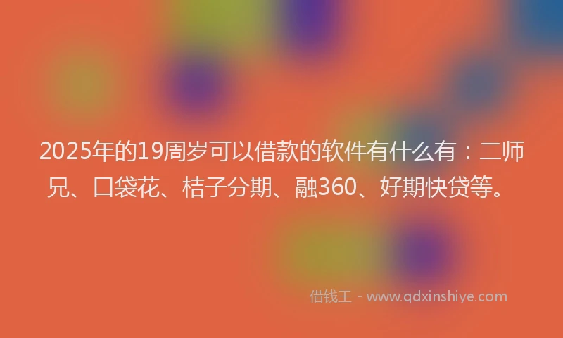 2025年的19周岁可以借款的软件有什么有：二师兄、口袋花、桔子分期、融360、好期快贷等。