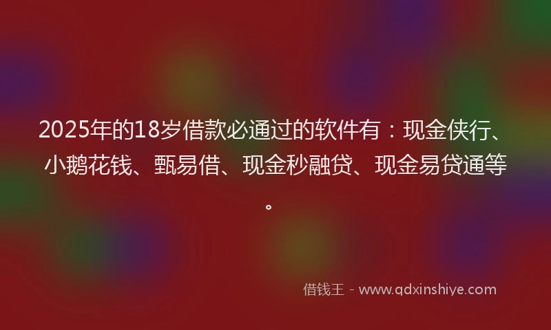2025年的18岁借款必通过的软件有:现金侠行、小鹅花钱、甄易借、现金秒融贷、现金易贷通等。