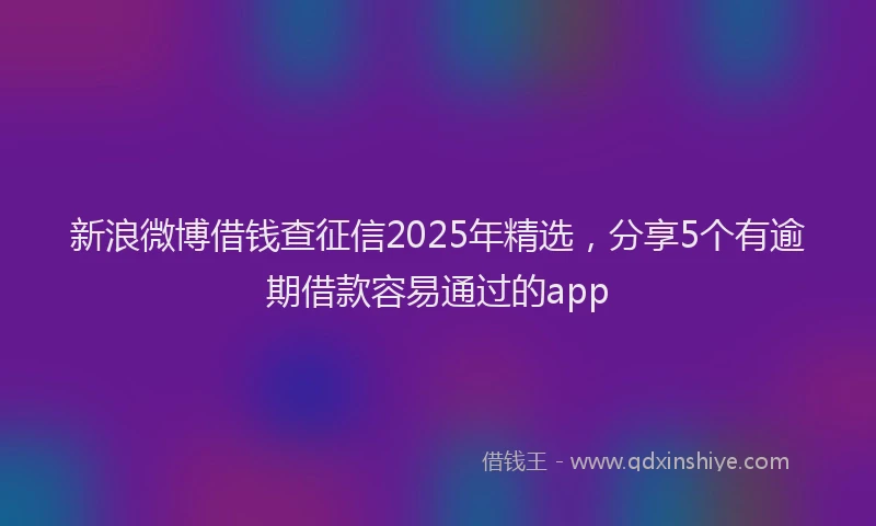 新浪微博借钱查征信2025年精选，分享5个有逾期借款容易通过的app