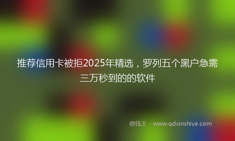 推荐信用卡被拒2025年精选，罗列五个黑户急需三万秒到的的软件