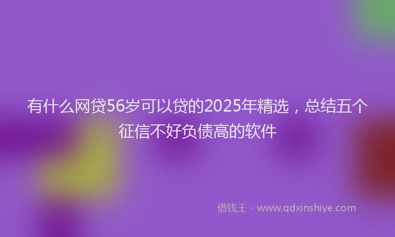有什么网贷56岁可以贷的2025年精选，总结五个征信不好负债高的软件
