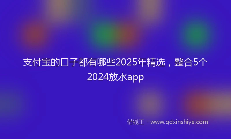 支付宝的口子都有哪些2025年精选，整合5个2024放水app