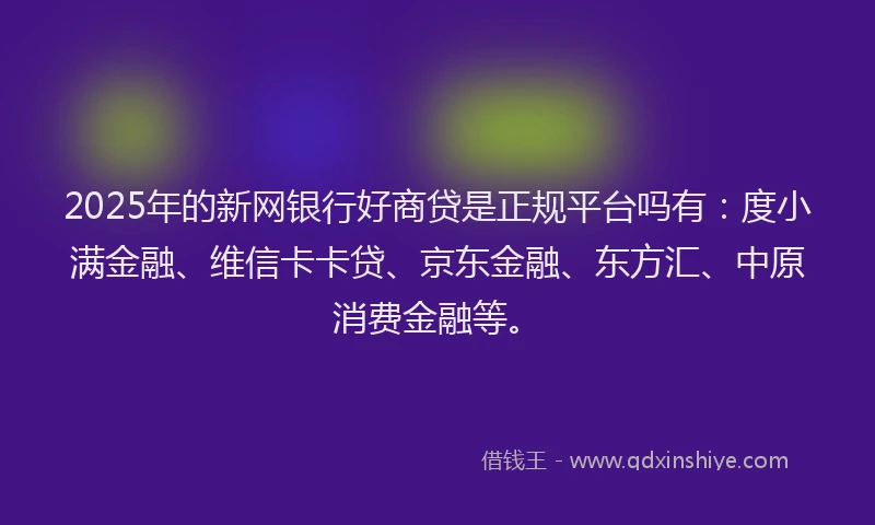 2025年的新网银行好商贷是正规平台吗有：度小满金融、维信卡卡贷、京东金融、东方汇、中原消费金融等。