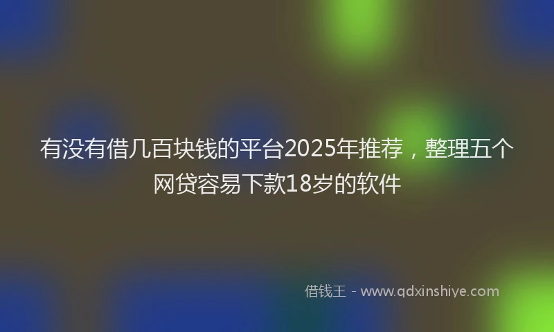 有没有借几百块钱的平台2025年推荐，整理五个网贷容易下款18岁的软件