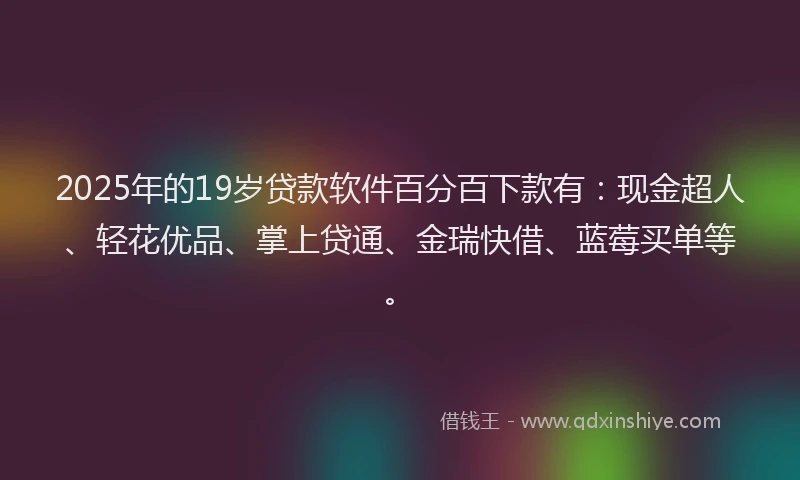2025年的19岁贷款软件百分百下款有：现金超人、轻花优品、掌上贷通、金瑞快借、蓝莓买单等。