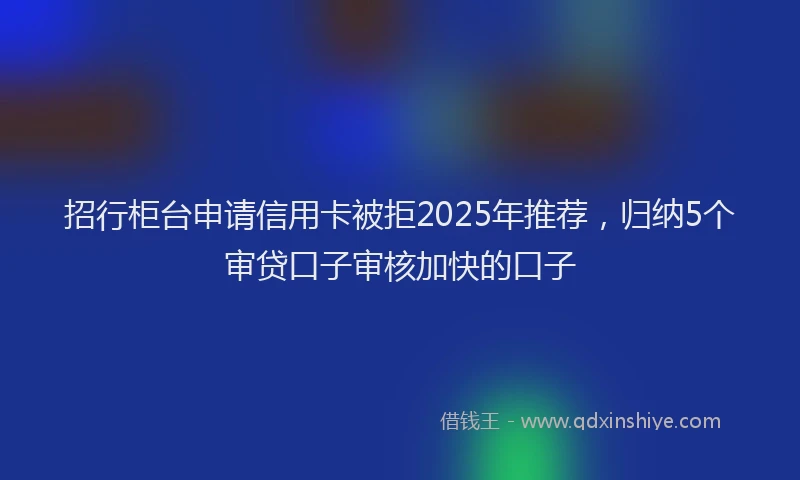 招行柜台申请信用卡被拒2025年推荐，归纳5个审贷口子审核加快的口子