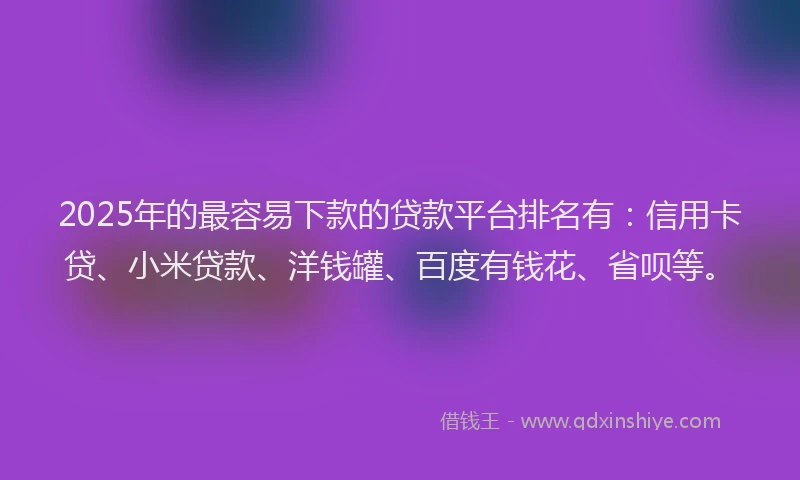 2025年的最容易下款的贷款平台排名有：信用卡贷、小米贷款、洋钱罐、百度有钱花、省呗等。