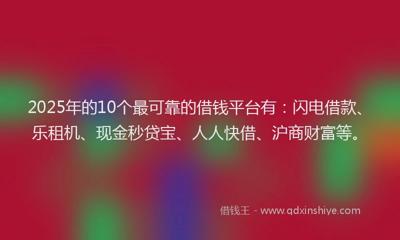 2025年的10个最可靠的借钱平台有：闪电借款、乐租机、现金秒贷宝、人人快借、沪商财富等。