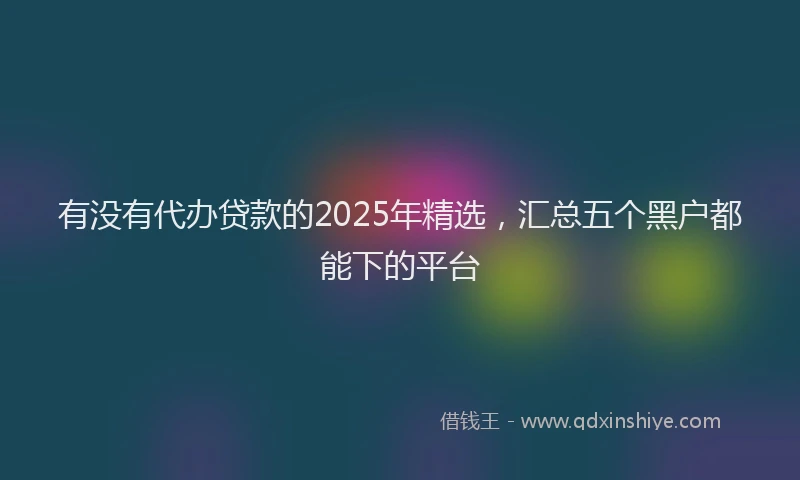 有没有代办贷款的2025年精选，汇总五个黑户都能下的平台