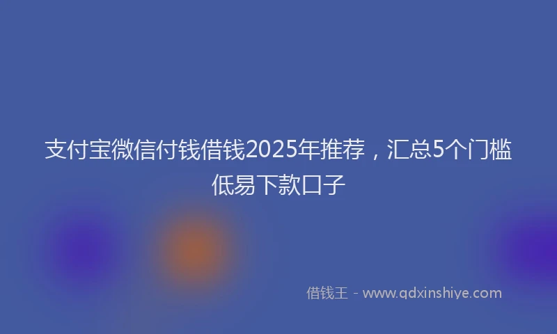 支付宝微信付钱借钱2025年推荐，汇总5个门槛低易下款口子