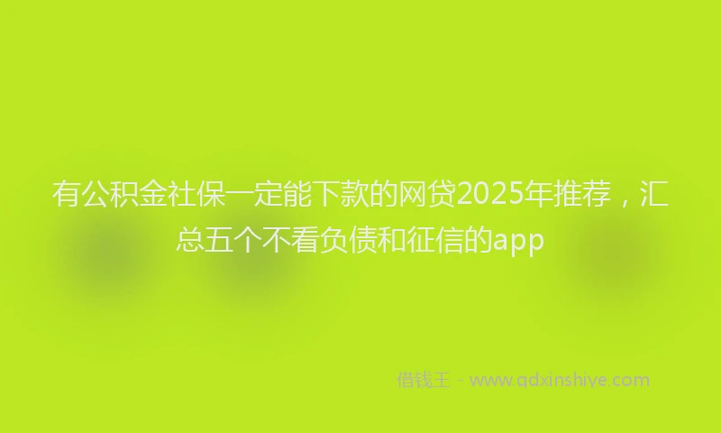 有公积金社保一定能下款的网贷2025年推荐，汇总五个不看负债和征信的app