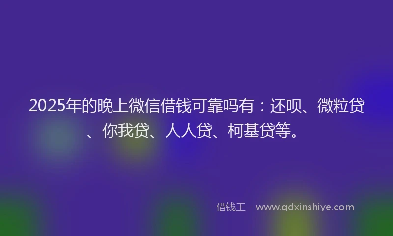 2025年的晚上微信借钱可靠吗有：还呗、微粒贷、你我贷、人人贷、柯基贷等。