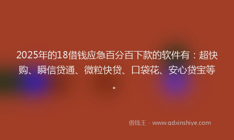 2025年的18借钱应急百分百下款的软件有：超快购、瞬信贷通、微粒快贷、口袋花、安心贷宝等。