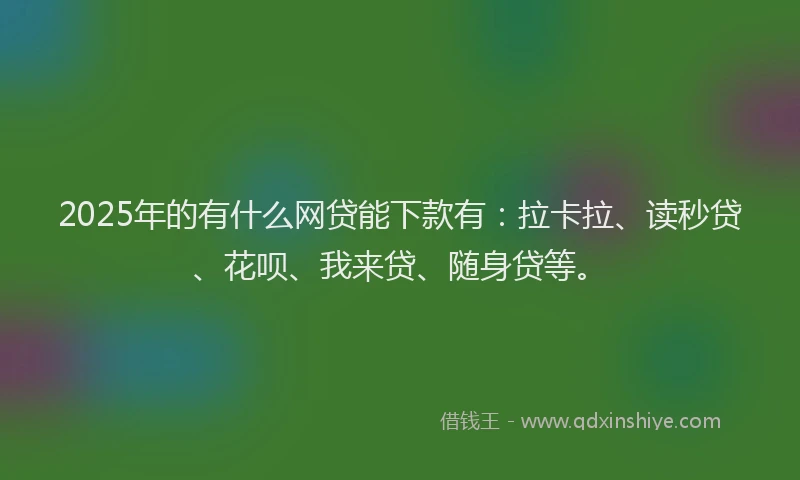 2025年的有什么网贷能下款有：拉卡拉、读秒贷、花呗、我来贷、随身贷等。