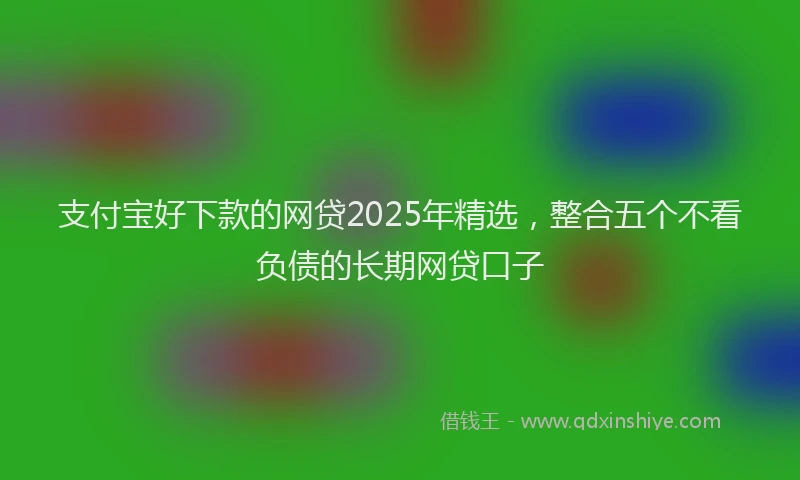 支付宝好下款的网贷2025年精选，整合五个不看负债的长期网贷口子
