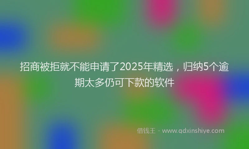 招商被拒就不能申请了2025年精选，归纳5个逾期太多仍可下款的软件