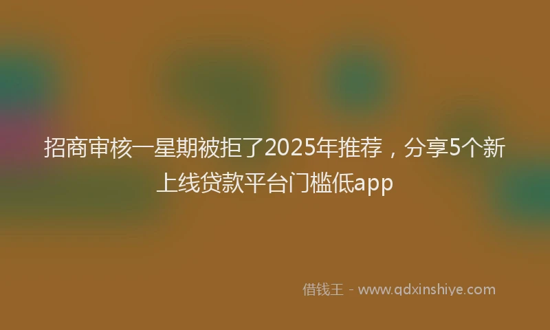 招商审核一星期被拒了2025年推荐，分享5个新上线贷款平台门槛低app