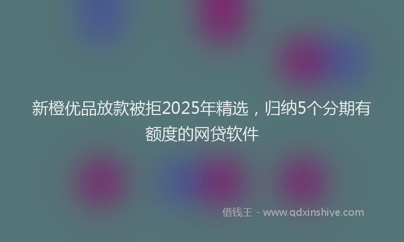 新橙优品放款被拒2025年精选，归纳5个分期有额度的网贷软件