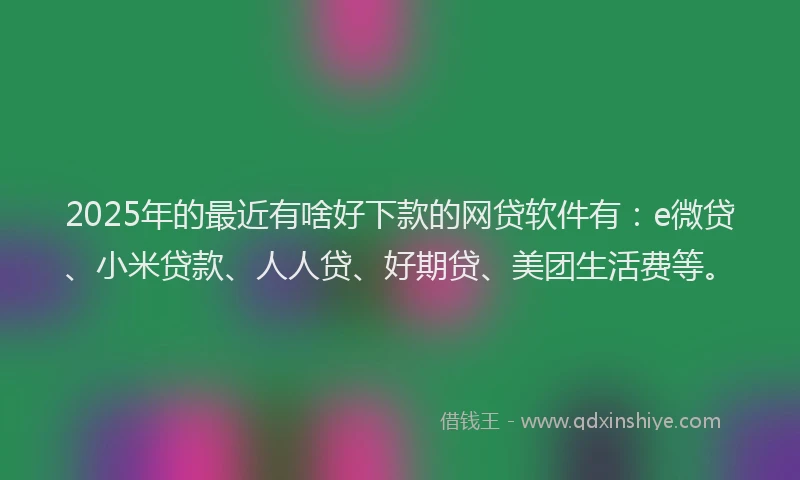 2025年的最近有啥好下款的网贷软件有：e微贷、小米贷款、人人贷、好期贷、美团生活费等。