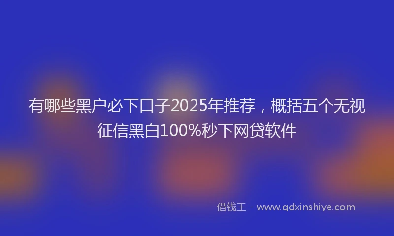 有哪些黑户必下口子2025年推荐，概括五个无视征信黑白100%秒下网贷软件