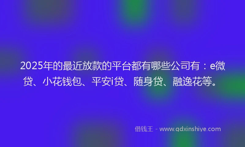 2025年的最近放款的平台都有哪些公司有：e微贷、小花钱包、平安i贷、随身贷、融逸花等。