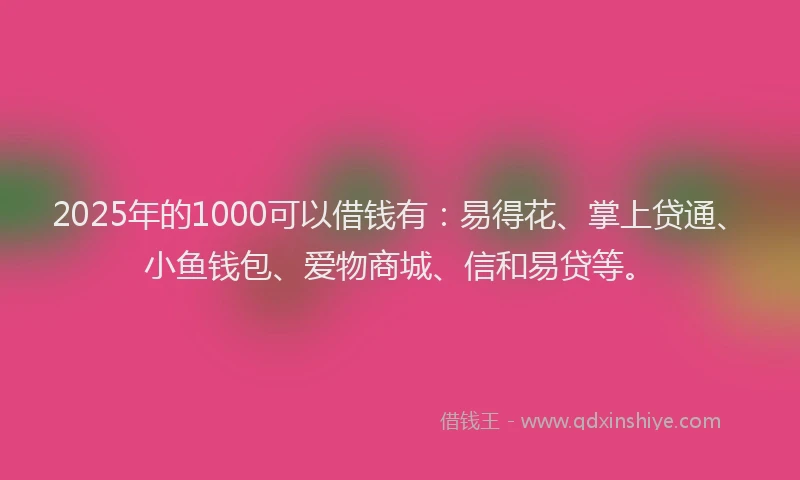 2025年的1000可以借钱有：易得花、掌上贷通、小鱼钱包、爱物商城、信和易贷等。