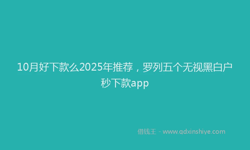 10月好下款么2025年推荐，罗列五个无视黑白户秒下款app