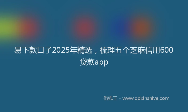 易下款口子2025年精选，梳理五个芝麻信用600贷款app
