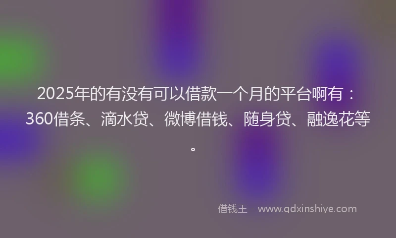 2025年的有没有可以借款一个月的平台啊有：360借条、滴水贷、微博借钱、随身贷、融逸花等。