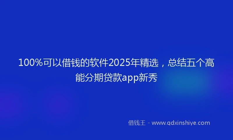 100%可以借钱的软件2025年精选，总结五个高能分期贷款app新秀