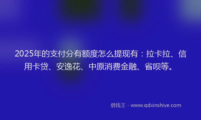 2025年的支付分有额度怎么提现有：拉卡拉、信用卡贷、安逸花、中原消费金融、省呗等。
