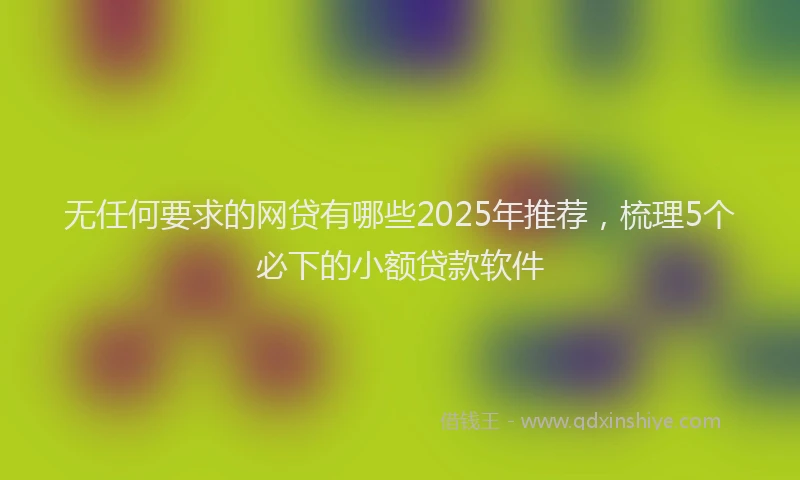 无任何要求的网贷有哪些2025年推荐，梳理5个必下的小额贷款软件