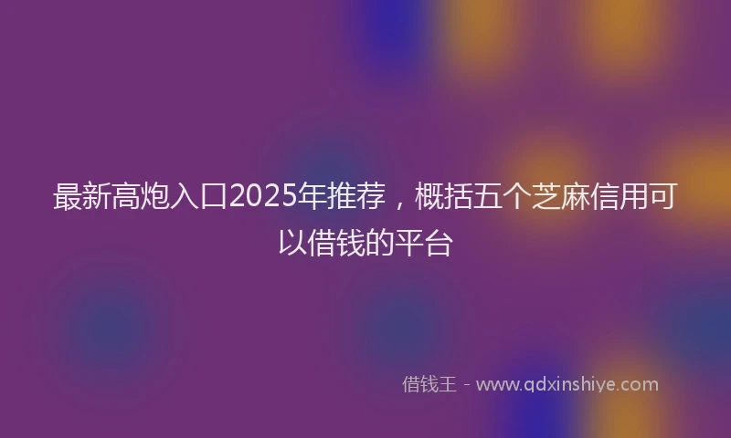 最新高炮入口2025年推荐，概括五个芝麻信用可以借钱的平台